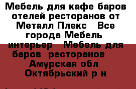 Мебель для кафе,баров,отелей,ресторанов от Металл Плекс - Все города Мебель, интерьер » Мебель для баров, ресторанов   . Амурская обл.,Октябрьский р-н